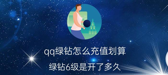 qq绿钻怎么充值划算 绿钻6级是开了多久？